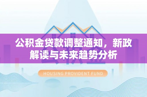 虾峙公积金贷款调整通知，新政解读与未来趋势分析
