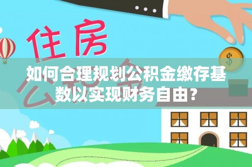 虾峙如何合理规划公积金缴存基数以实现财务自由？