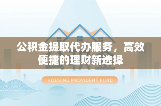 虾峙公积金提取代办服务，高效便捷的理财新选择