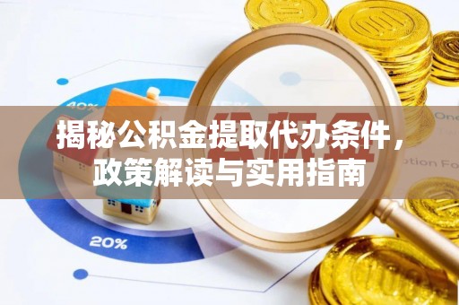虾峙揭秘公积金提取代办条件，政策解读与实用指南