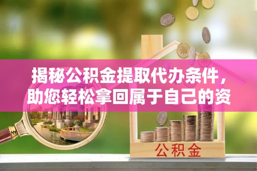 虾峙揭秘公积金提取代办条件，助您轻松拿回属于自己的资金
