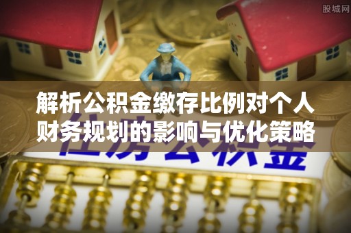 虾峙解析公积金缴存比例对个人财务规划的影响与优化策略
