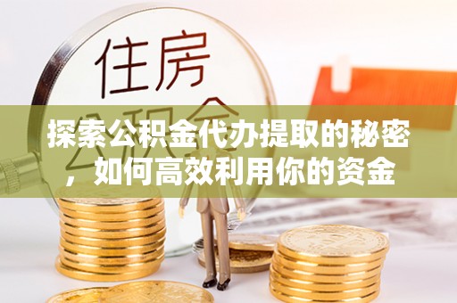 虾峙探索公积金代办提取的秘密，如何高效利用你的资金