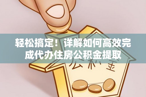 虾峙轻松搞定！详解如何高效完成代办住房公积金提取