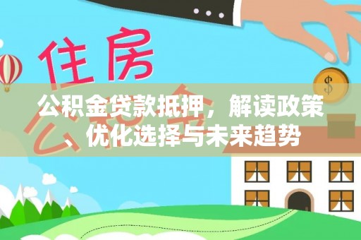 虾峙公积金贷款抵押，解读政策、优化选择与未来趋势