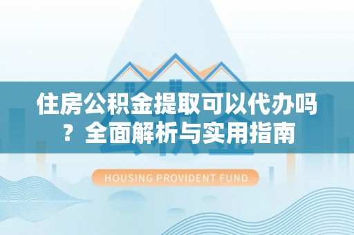 虾峙住房公积金提取可以代办吗？全面解析与实用指南