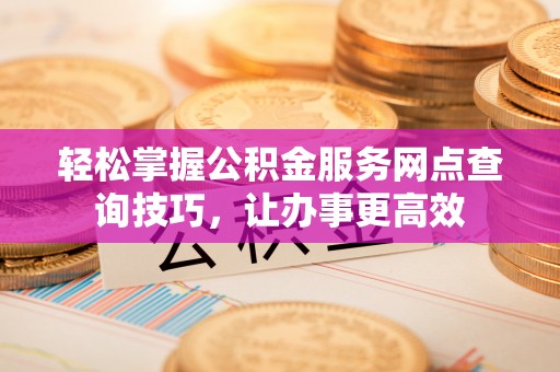 虾峙轻松掌握公积金服务网点查询技巧，让办事更高效