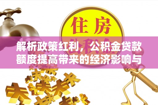 虾峙解析政策红利，公积金贷款额度提高带来的经济影响与生活改变