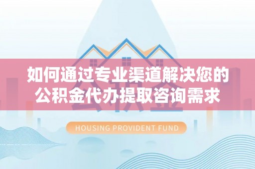 虾峙如何通过专业渠道解决您的公积金代办提取咨询需求