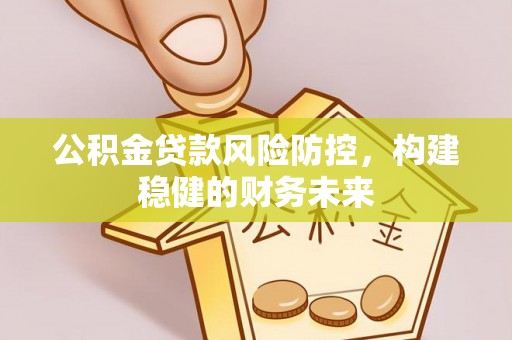 虾峙公积金贷款风险防控，构建稳健的财务未来