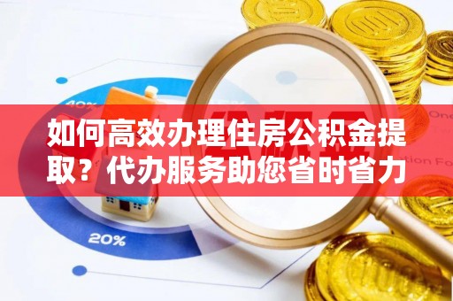 虾峙如何高效办理住房公积金提取？代办服务助您省时省力