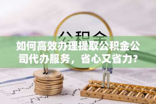 虾峙如何高效办理提取公积金公司代办服务，省心又省力？