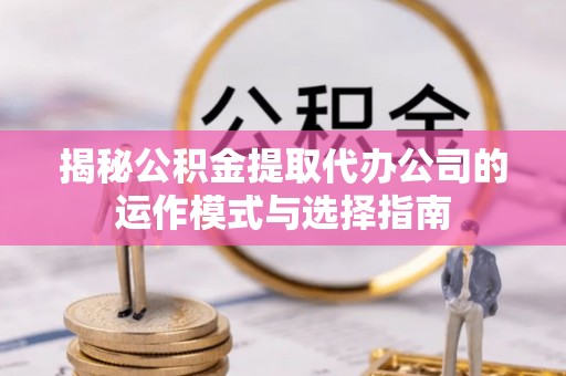 虾峙揭秘公积金提取代办公司的运作模式与选择指南