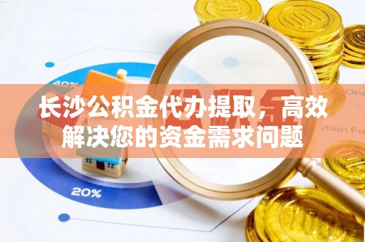 虾峙长沙公积金代办提取，高效解决您的资金需求问题