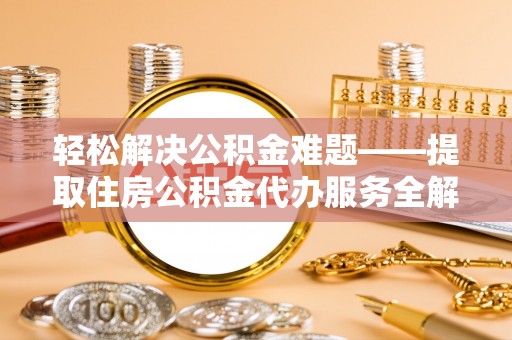 虾峙轻松解决公积金难题——提取住房公积金代办服务全解析