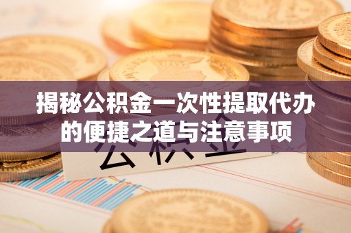 虾峙揭秘公积金一次性提取代办的便捷之道与注意事项