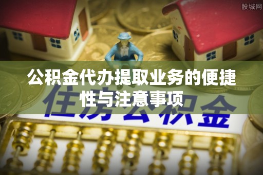 虾峙公积金代办提取业务的便捷性与注意事项
