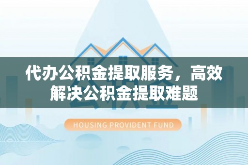 虾峙代办公积金提取服务，高效解决公积金提取难题