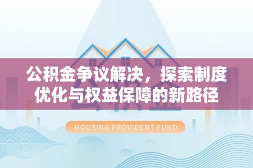 虾峙公积金争议解决，探索制度优化与权益保障的新路径