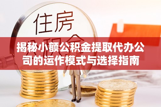 虾峙揭秘小额公积金提取代办公司的运作模式与选择指南