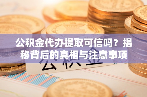 虾峙公积金代办提取可信吗？揭秘背后的真相与注意事项