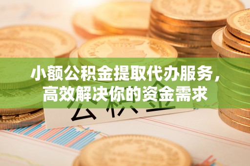 虾峙小额公积金提取代办服务，高效解决你的资金需求