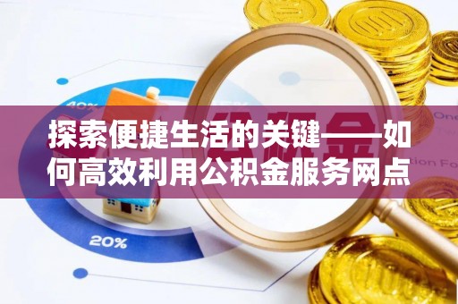 虾峙探索便捷生活的关键——如何高效利用公积金服务网点查询功能