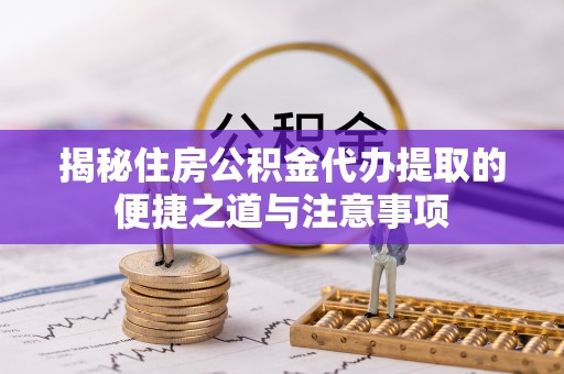 虾峙揭秘住房公积金代办提取的便捷之道与注意事项