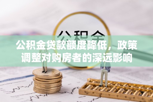 虾峙公积金贷款额度降低，政策调整对购房者的深远影响