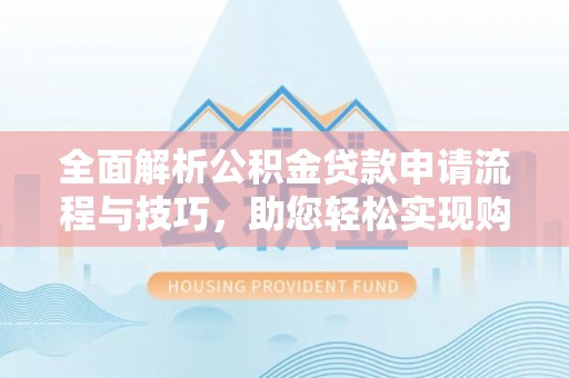 虾峙全面解析公积金贷款申请流程与技巧，助您轻松实现购房梦想