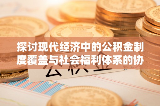 虾峙探讨现代经济中的公积金制度覆盖与社会福利体系的协同发展
