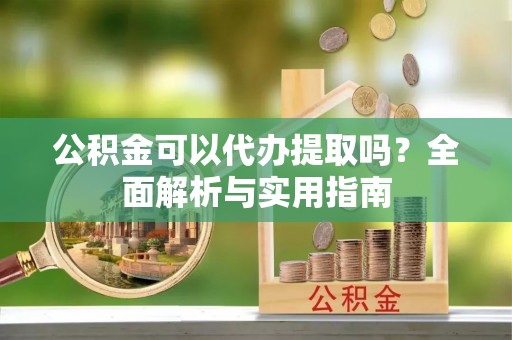 虾峙公积金可以代办提取吗？全面解析与实用指南