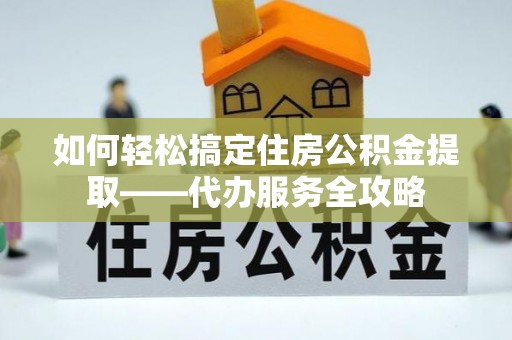 虾峙如何轻松搞定住房公积金提取——代办服务全攻略