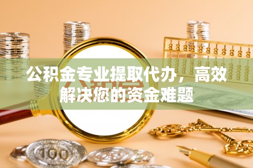 虾峙公积金专业提取代办，高效解决您的资金难题