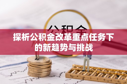 虾峙探析公积金改革重点任务下的新趋势与挑战