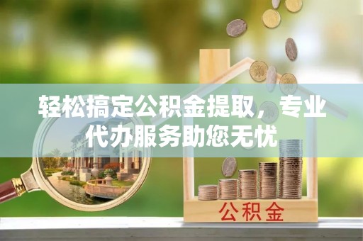 虾峙轻松搞定公积金提取，专业代办服务助您无忧