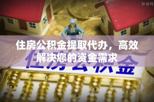 虾峙住房公积金提取代办，高效解决您的资金需求