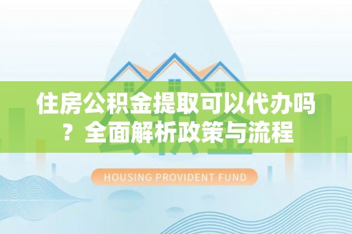 虾峙住房公积金提取可以代办吗？全面解析政策与流程