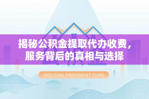 虾峙揭秘公积金提取代办收费，服务背后的真相与选择