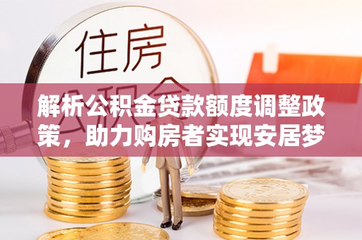 虾峙解析公积金贷款额度调整政策，助力购房者实现安居梦想