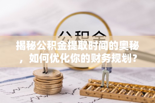 虾峙揭秘公积金提取时间的奥秘，如何优化你的财务规划？