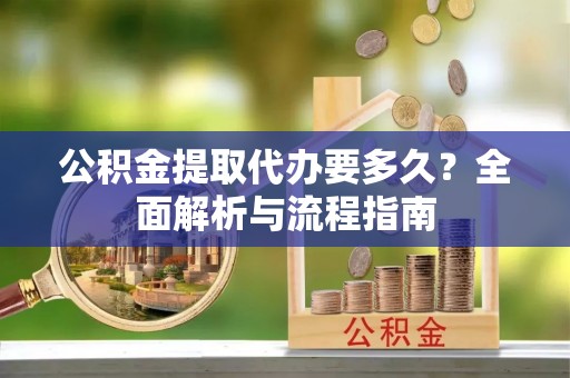 虾峙公积金提取代办要多久？全面解析与流程指南