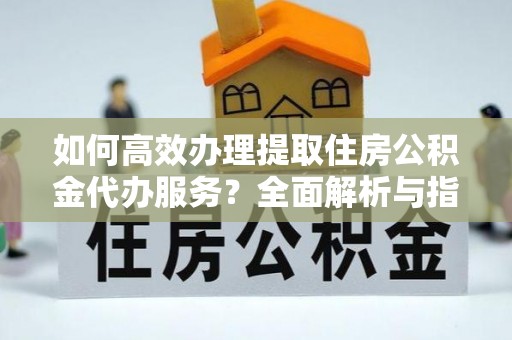 虾峙如何高效办理提取住房公积金代办服务？全面解析与指南