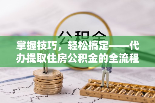 虾峙掌握技巧，轻松搞定——代办提取住房公积金的全流程解析