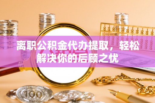 虾峙离职公积金代办提取，轻松解决你的后顾之忧