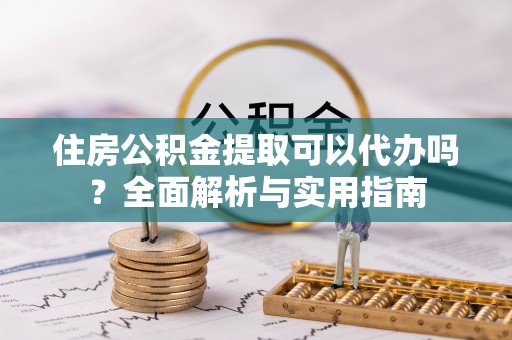 虾峙住房公积金提取可以代办吗？全面解析与实用指南