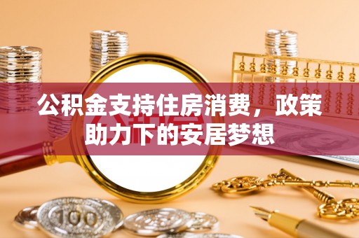 虾峙公积金支持住房消费，政策助力下的安居梦想