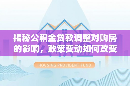 虾峙揭秘公积金贷款调整对购房的影响，政策变动如何改变你的买房计划