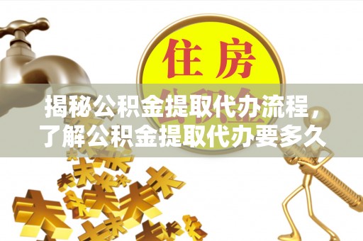 虾峙揭秘公积金提取代办流程，了解公积金提取代办要多久的关键因素