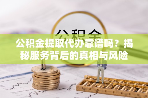 虾峙公积金提取代办靠谱吗？揭秘服务背后的真相与风险